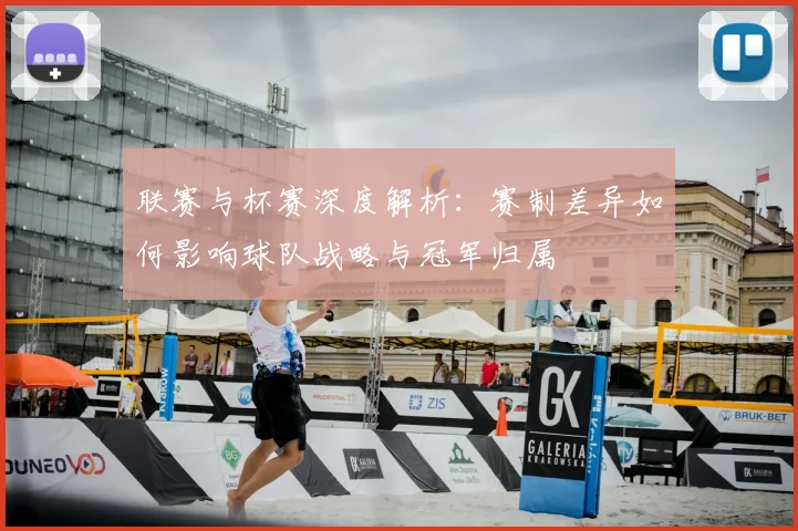 联赛与杯赛深度解析：赛制差异如何影响球队战略与冠军归属