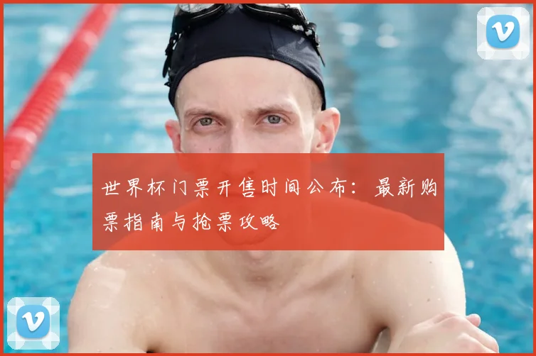 世界杯门票开售时间公布:最新购票指南与抢票攻略