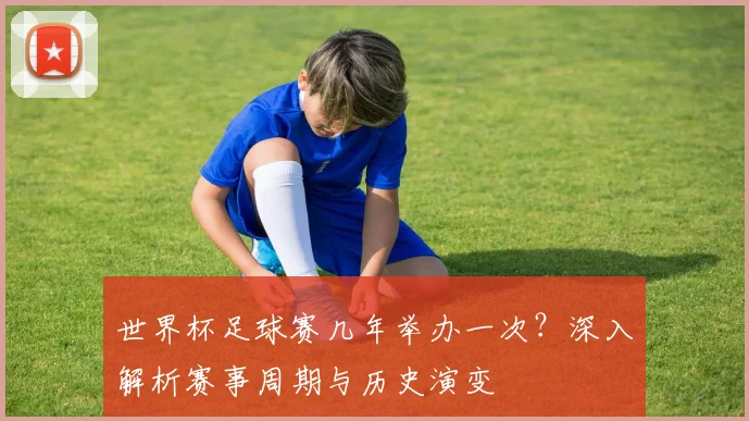 世界杯足球赛几年举办一次？深入解析赛事周期与历史演变