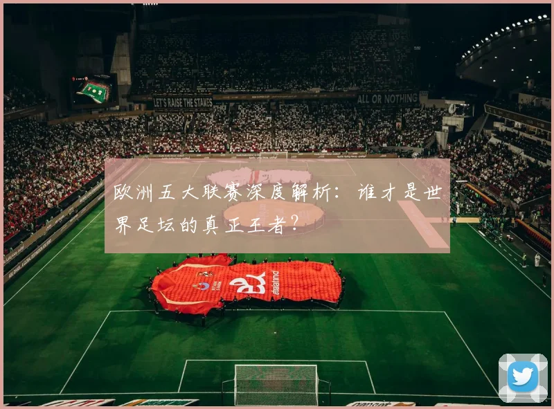 欧洲五大联赛深度解析：谁才是世界足坛的真正王者？