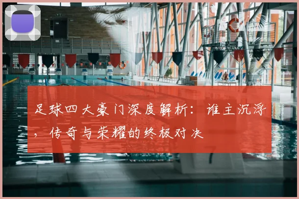 足球四大豪门深度解析：谁主沉浮，传奇与荣耀的终极对决