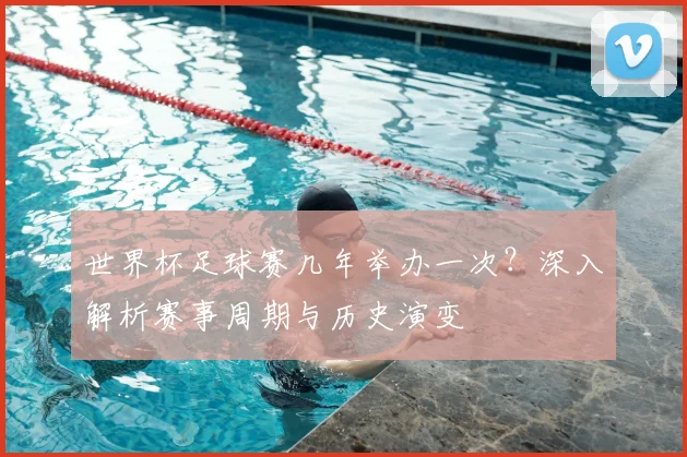 世界杯足球赛几年举办一次?深入解析赛事周期与历史演变