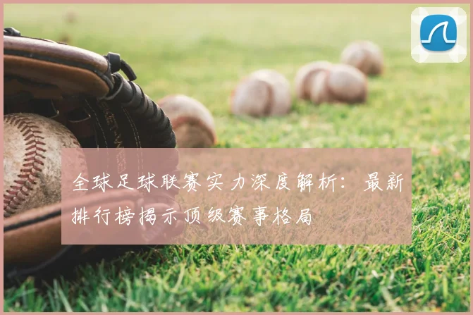 全球足球联赛实力深度解析：最新排行榜揭示顶级赛事格局