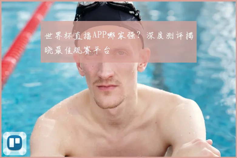 世界杯直播APP哪家强？深度测评揭晓最佳观赛平台