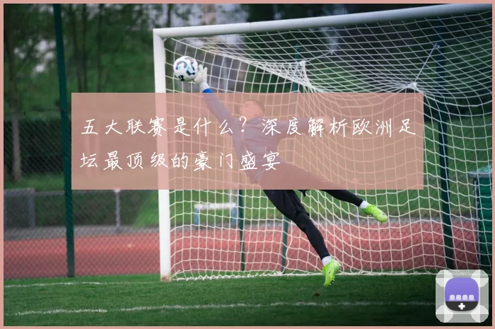 五大联赛是什么?深度解析欧洲足坛最顶级的豪门盛宴