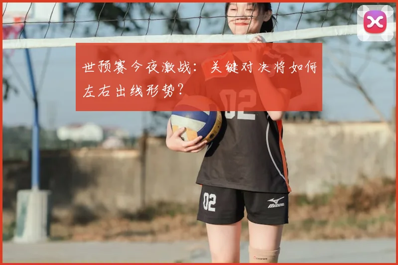 世预赛今夜激战：关键对决将如何左右出线形势？