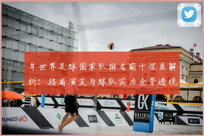 年世界足球国家队排名前十深度解析：格局演变与球队实力全景透视