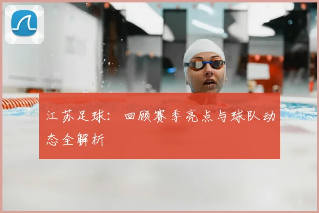 江苏足球：回顾赛季亮点与球队动态全解析