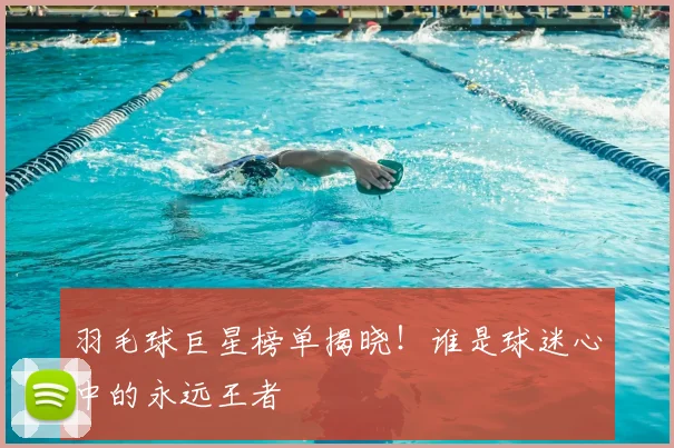 羽毛球巨星榜单揭晓！谁是球迷心中的永远王者