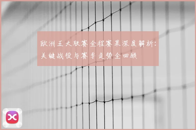 欧洲五大联赛全程赛果深度解析:关键战役与赛季走势全回顾