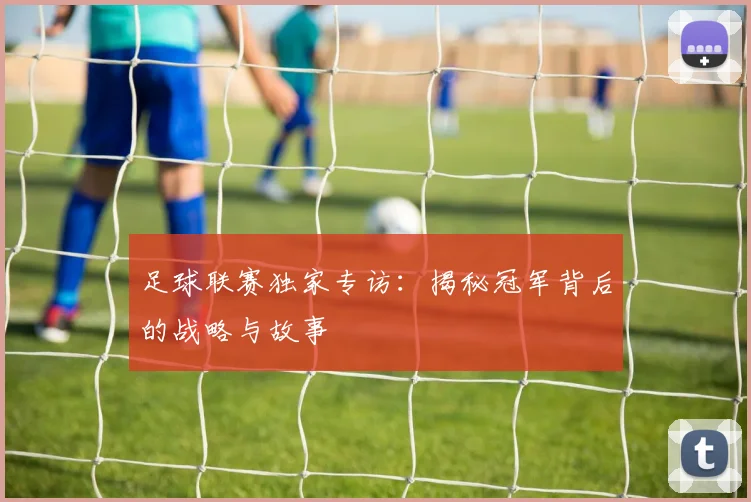 足球联赛独家专访:揭秘冠军背后的战略与故事