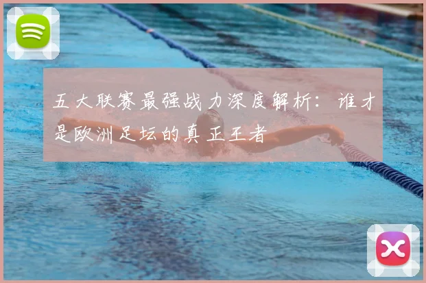 五大联赛最强战力深度解析：谁才是欧洲足坛的真正王者