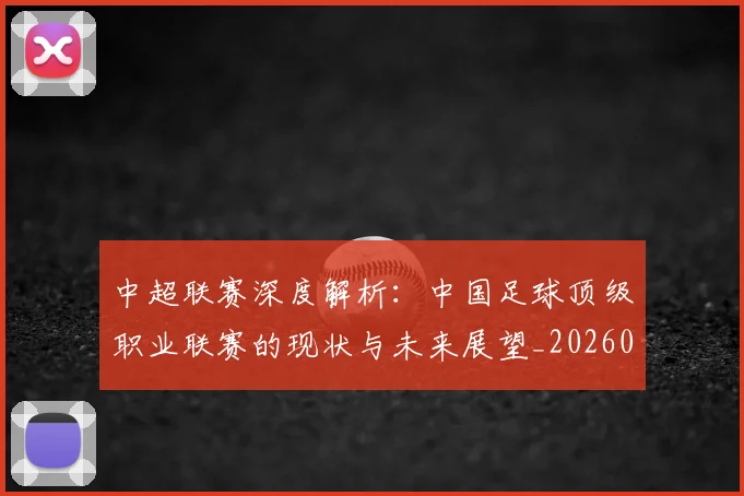 中超联赛深度解析:中国足球顶级职业联赛的现状与未来展望_20260611141645