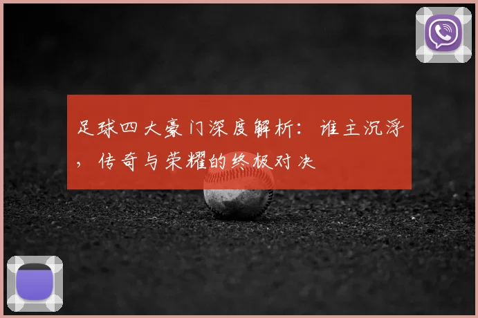 足球四大豪门深度解析：谁主沉浮，传奇与荣耀的终极对决