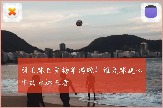 羽毛球巨星榜单揭晓！谁是球迷心中的永远王者