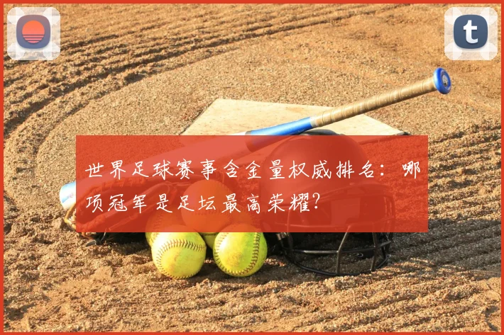 世界足球赛事含金量权威排名：哪项冠军是足坛最高荣耀？