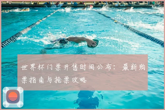 世界杯门票开售时间公布：最新购票指南与抢票攻略